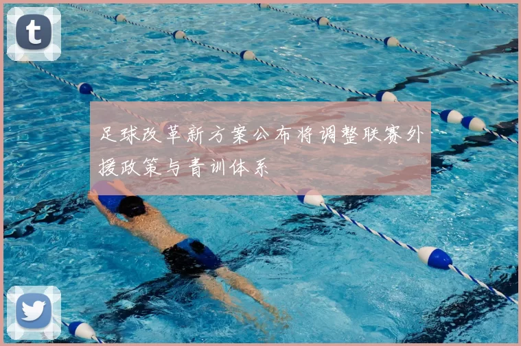 足球改革新方案公布将调整联赛外援政策与青训体系