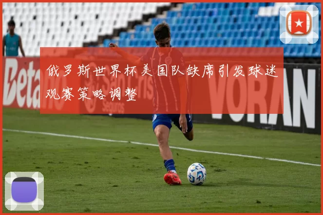 俄罗斯世界杯美国队缺席引发球迷观赛策略调整