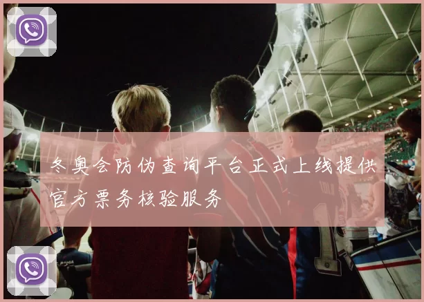 冬奥会防伪查询平台正式上线提供官方票务核验服务