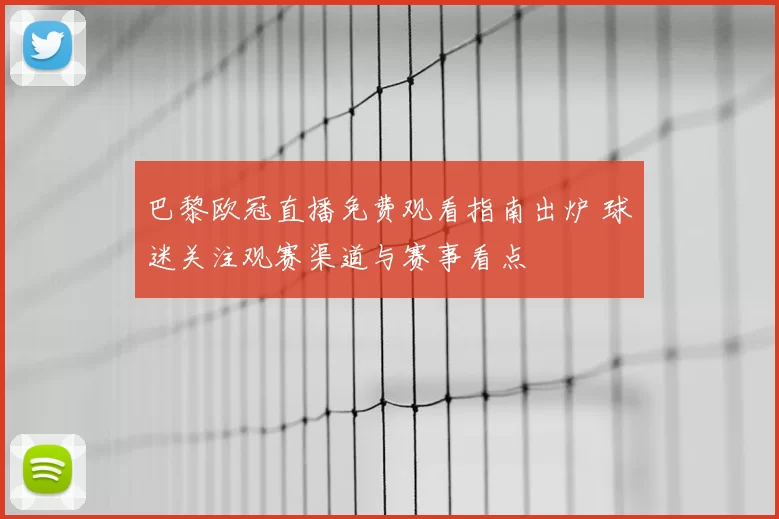 巴黎欧冠直播免费观看指南出炉 球迷关注观赛渠道与赛事看点