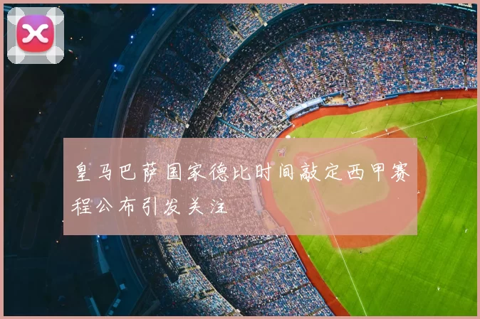 皇马巴萨国家德比时间敲定西甲赛程公布引发关注