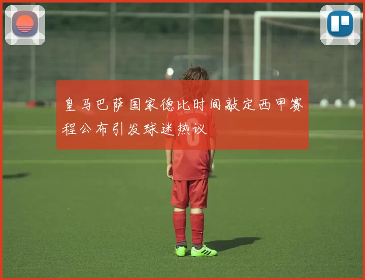 皇马巴萨国家德比时间敲定西甲赛程公布引发球迷热议