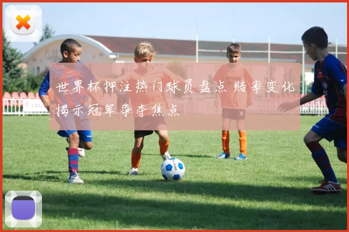 世界杯押注热门球员盘点 赔率变化揭示冠军争夺焦点