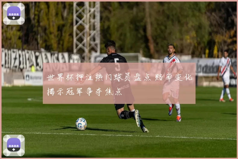 世界杯押注热门球员盘点 赔率变化揭示冠军争夺焦点