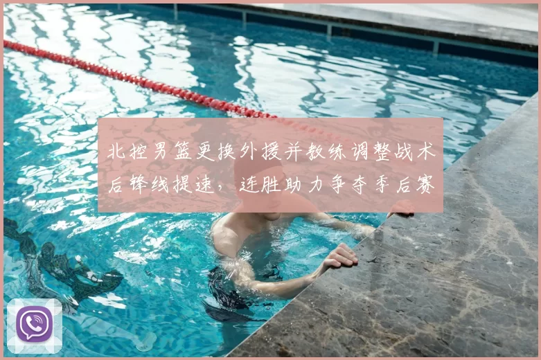 北控男篮更换外援并教练调整战术后锋线提速，连胜助力争夺季后赛席位