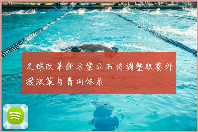 足球改革新方案公布将调整联赛外援政策与青训体系