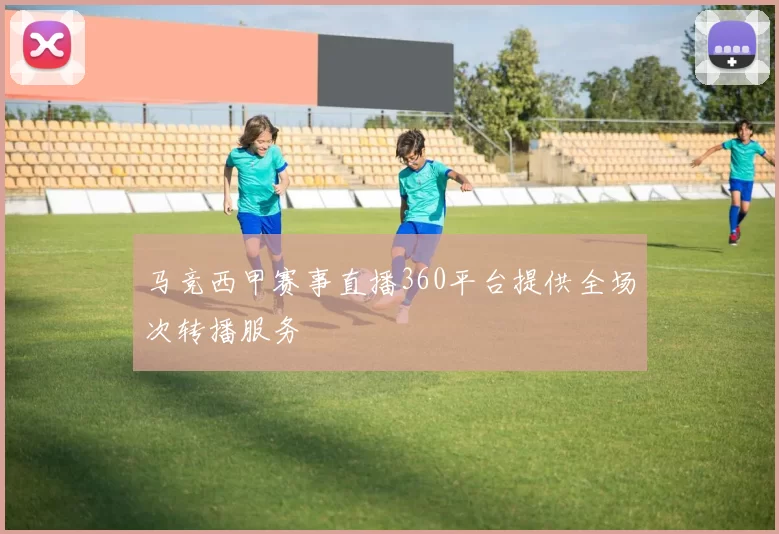 马竞西甲赛事直播360平台提供全场次转播服务