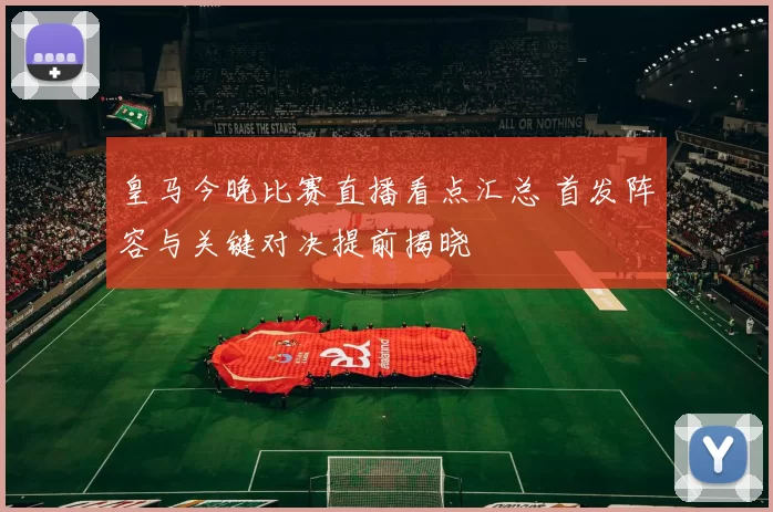 皇马今晚比赛直播看点汇总 首发阵容与关键对决提前揭晓