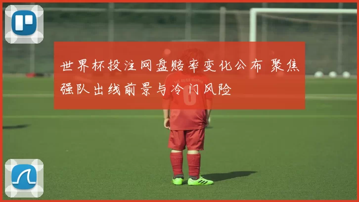 世界杯投注网盘赔率变化公布 聚焦强队出线前景与冷门风险