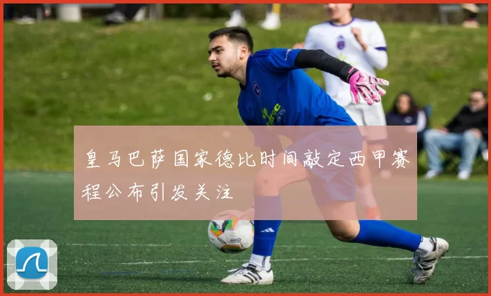 皇马巴萨国家德比时间敲定西甲赛程公布引发关注