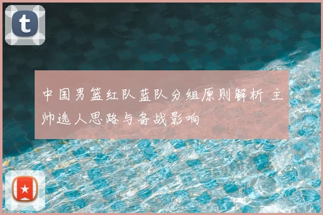 中国男篮红队蓝队分组原则解析 主帅选人思路与备战影响