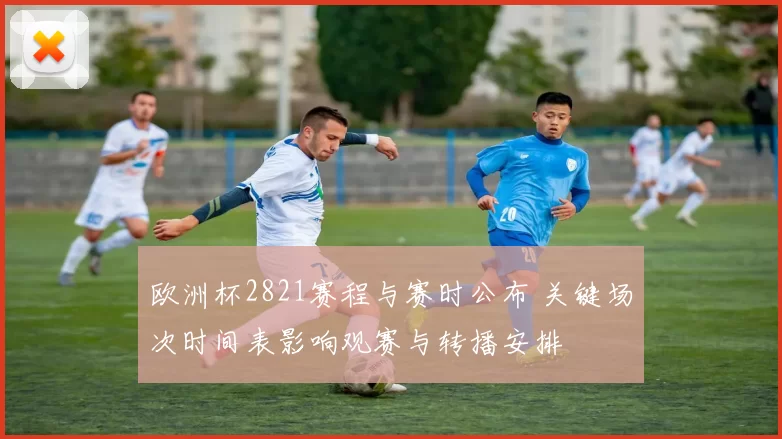 欧洲杯2821赛程与赛时公布 关键场次时间表影响观赛与转播安排