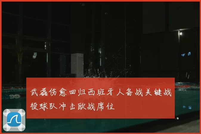 武磊伤愈回归西班牙人备战关键战役球队冲击欧战席位