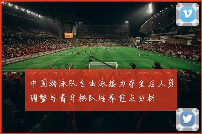 中国游泳队自由泳接力夺金后人员调整与青年梯队培养重点分析