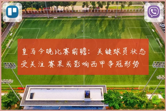 皇马今晚比赛前瞻：关键球员状态受关注 赛果或影响西甲争冠形势