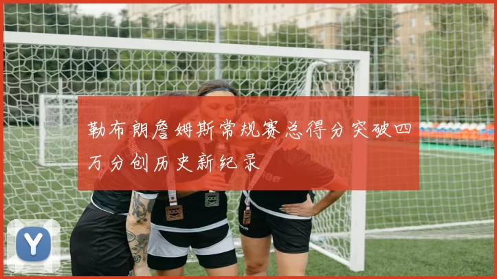 勒布朗詹姆斯常规赛总得分突破四万分创历史新纪录