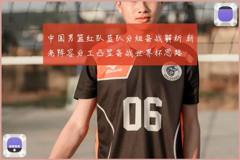 中国男篮红队蓝队分组备战解析 新老阵容分工凸显备战世界杯思路