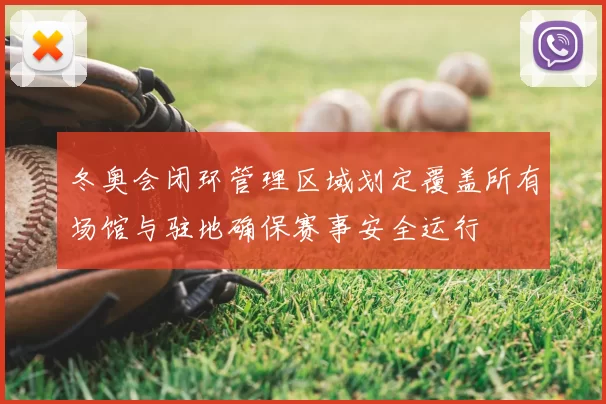 冬奥会闭环管理区域划定覆盖所有场馆与驻地确保赛事安全运行