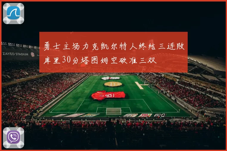 勇士主场力克凯尔特人终结三连败库里30分塔图姆空砍准三双