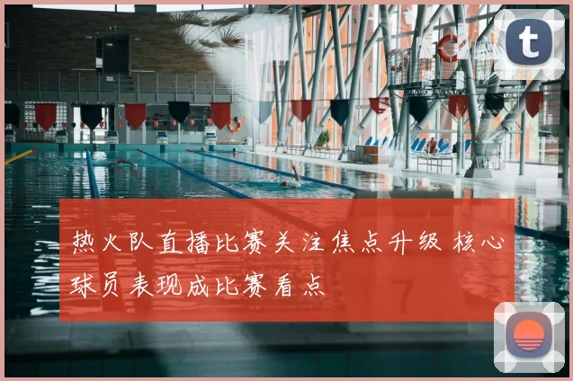 热火队直播比赛关注焦点升级 核心球员表现成比赛看点