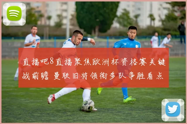 直播吧8直播聚焦欧洲杯资格赛关键战前瞻 曼联旧将领衔多队争胜看点十足