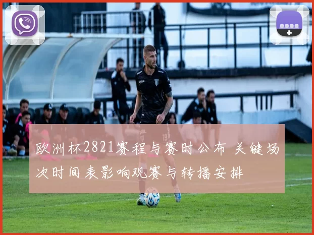 欧洲杯2821赛程与赛时公布 关键场次时间表影响观赛与转播安排