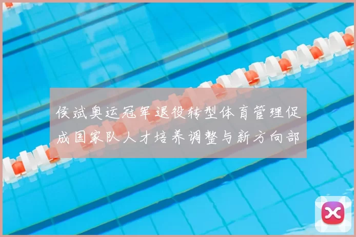 侯斌奥运冠军退役转型体育管理促成国家队人才培养调整与新方向部署
