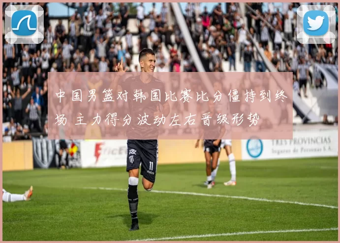 中国男篮对韩国比赛比分僵持到终场 主力得分波动左右晋级形势