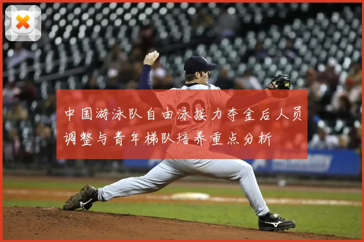 中国游泳队自由泳接力夺金后人员调整与青年梯队培养重点分析
