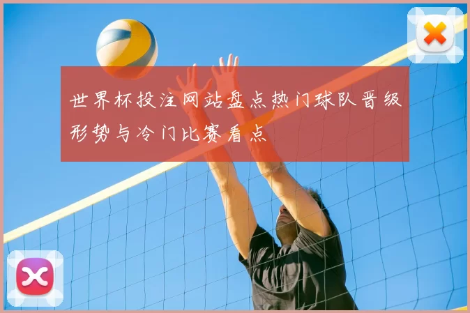 世界杯投注网站盘点热门球队晋级形势与冷门比赛看点