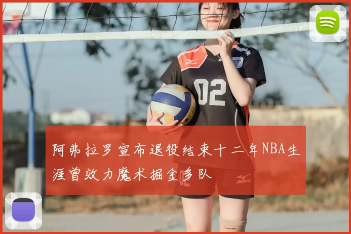 阿弗拉罗宣布退役结束十二年NBA生涯曾效力魔术掘金多队