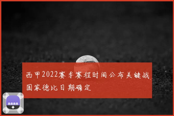 西甲2022赛季赛程时间公布关键战国家德比日期确定