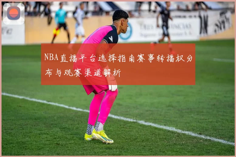 NBA直播平台选择指南赛事转播权分布与观赛渠道解析