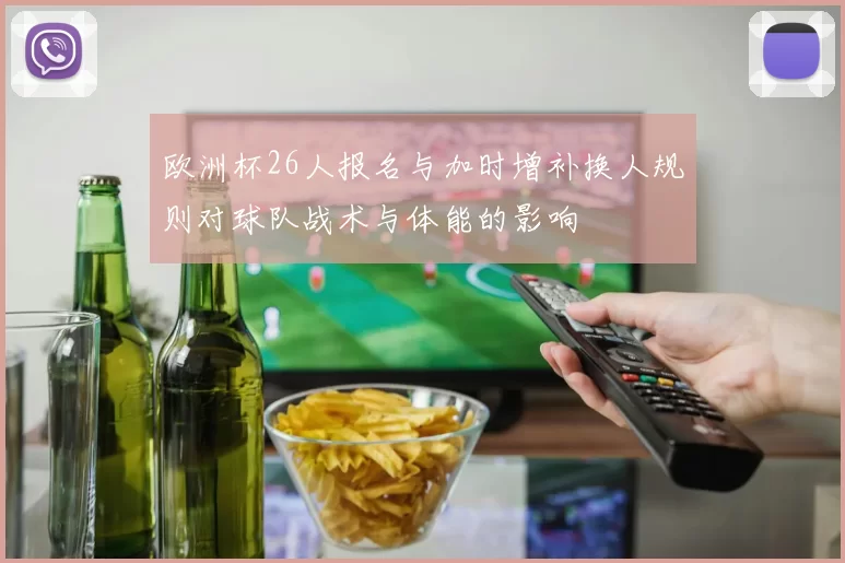 欧洲杯26人报名与加时增补换人规则对球队战术与体能的影响