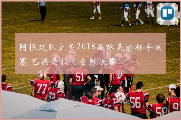 阿根廷队止步2018足球美洲杯半决赛 巴西乌拉圭会师决赛