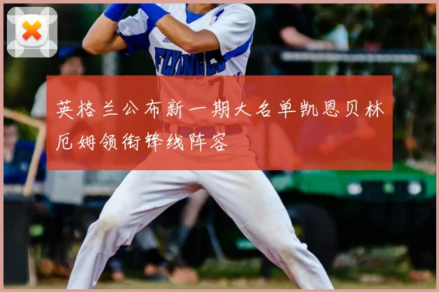 英格兰公布新一期大名单凯恩贝林厄姆领衔锋线阵容