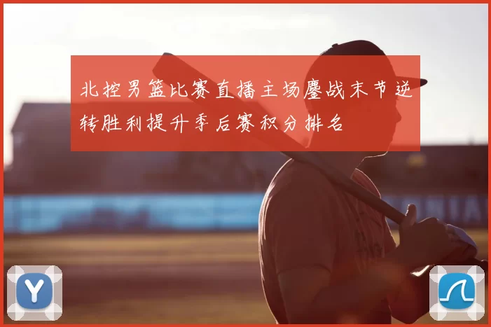 北控男篮比赛直播主场鏖战末节逆转胜利提升季后赛积分排名