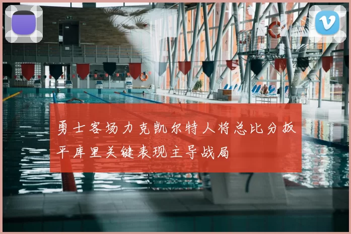 勇士客场力克凯尔特人将总比分扳平库里关键表现主导战局