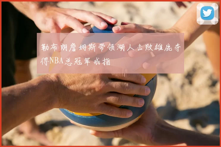 勒布朗詹姆斯带领湖人击败雄鹿夺得NBA总冠军戒指