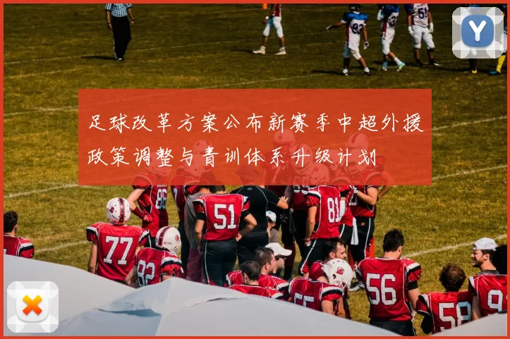 足球改革方案公布新赛季中超外援政策调整与青训体系升级计划