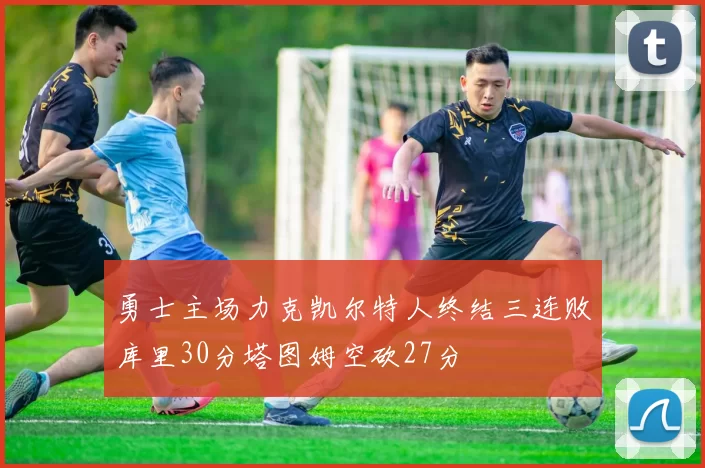 勇士主场力克凯尔特人终结三连败库里30分塔图姆空砍27分