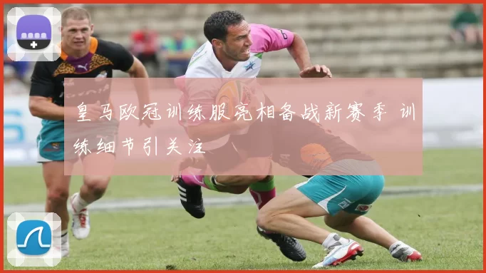 皇马欧冠训练服亮相备战新赛季 训练细节引关注