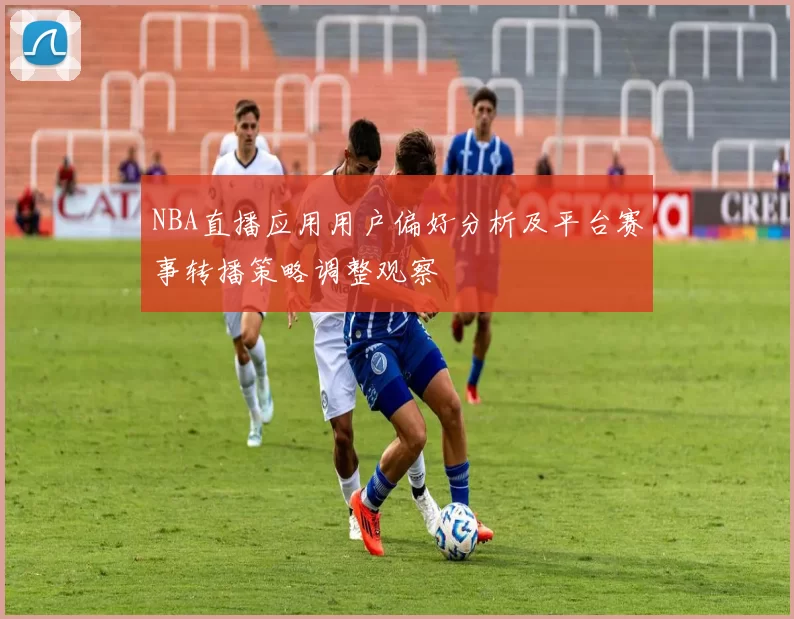 NBA直播应用用户偏好分析及平台赛事转播策略调整观察