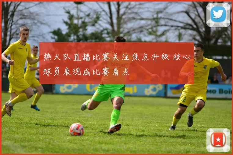 热火队直播比赛关注焦点升级 核心球员表现成比赛看点
