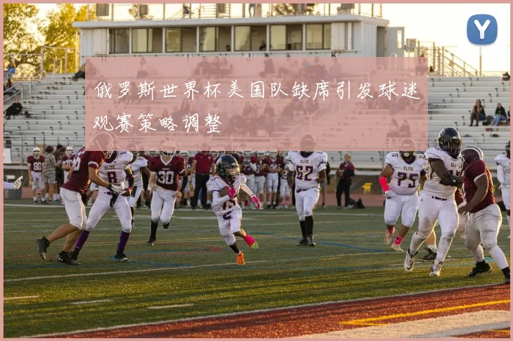 俄罗斯世界杯美国队缺席引发球迷观赛策略调整