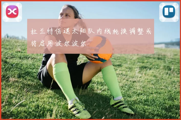 杜兰特伤退太阳队内线轮换调整或将启用波尔波尔