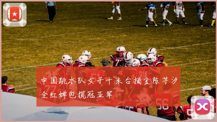 中国跳水队女子十米台摘金陈芋汐全红婵包揽冠亚军