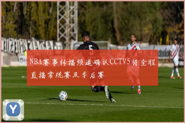 NBA赛事转播频道确认CCTV5将全程直播常规赛及季后赛