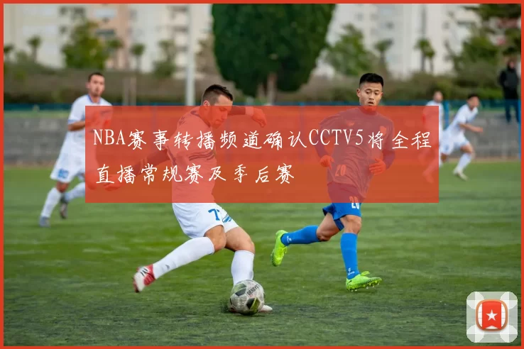 NBA赛事转播频道确认CCTV5将全程直播常规赛及季后赛