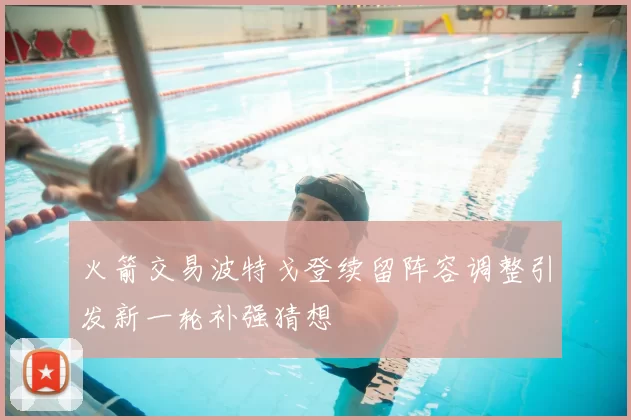 火箭交易波特戈登续留阵容调整引发新一轮补强猜想